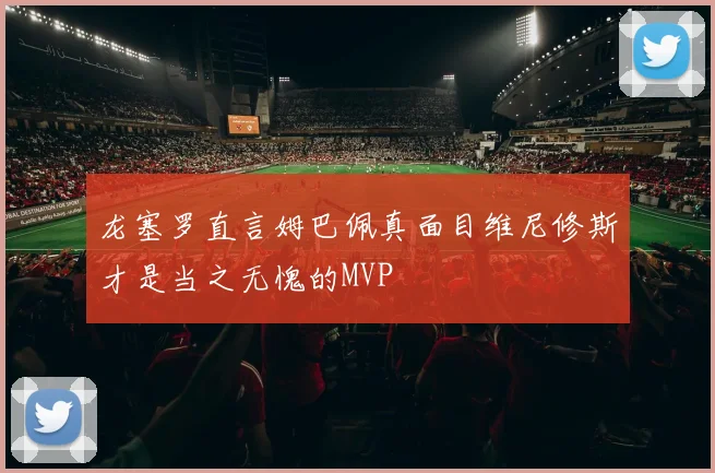 龙塞罗直言姆巴佩真面目维尼修斯才是当之无愧的MVP