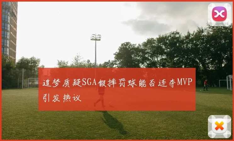 追梦质疑SGA假摔罚球能否连夺MVP引发热议