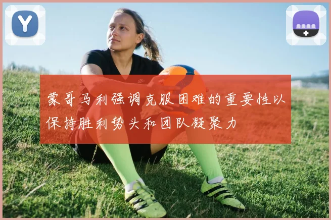 蒙哥马利强调克服困难的重要性以保持胜利势头和团队凝聚力