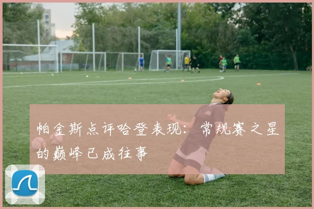 帕金斯点评哈登表现：常规赛之星的巅峰已成往事