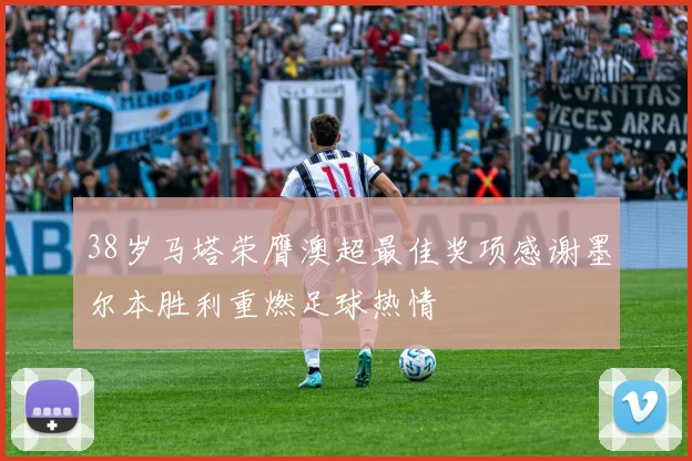 38岁马塔荣膺澳超最佳奖项感谢墨尔本胜利重燃足球热情