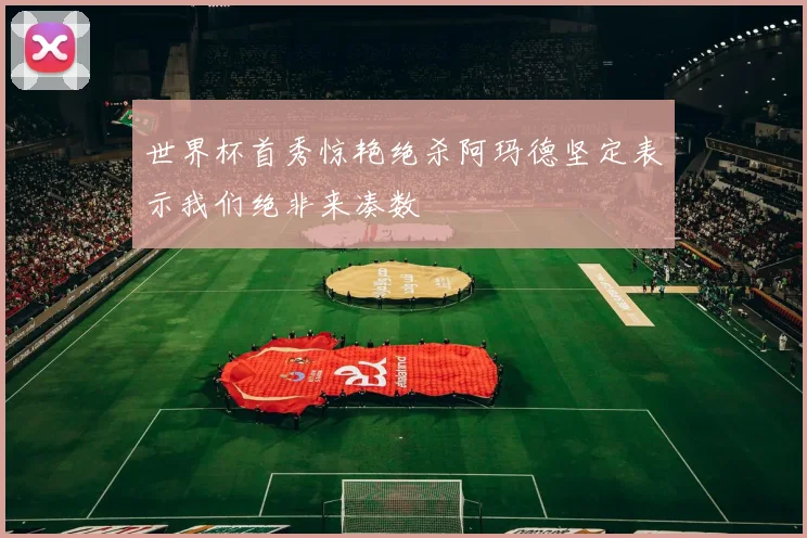 世界杯首秀惊艳绝杀阿玛德坚定表示我们绝非来凑数