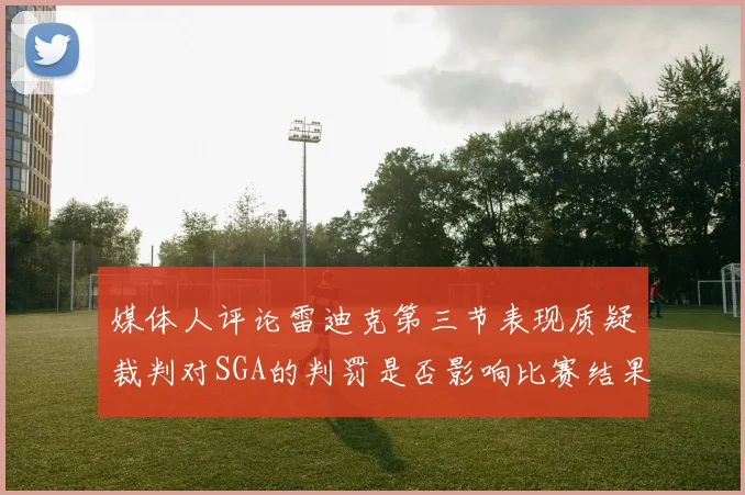 媒体人评论雷迪克第三节表现质疑裁判对SGA的判罚是否影响比赛结果