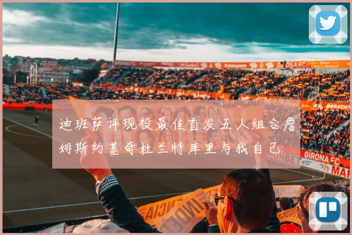迪班萨评现役最佳首发五人组合詹姆斯约基奇杜兰特库里与我自己