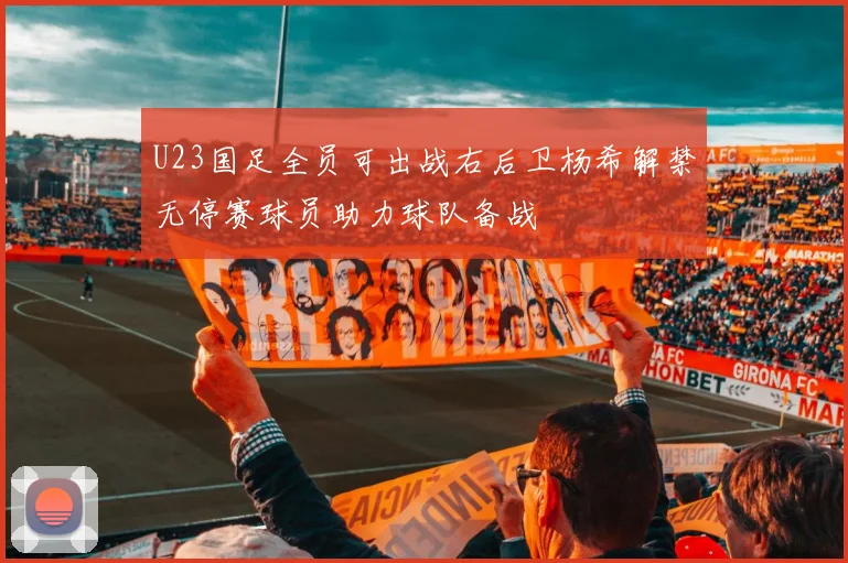 U23国足全员可出战右后卫杨希解禁无停赛球员助力球队备战