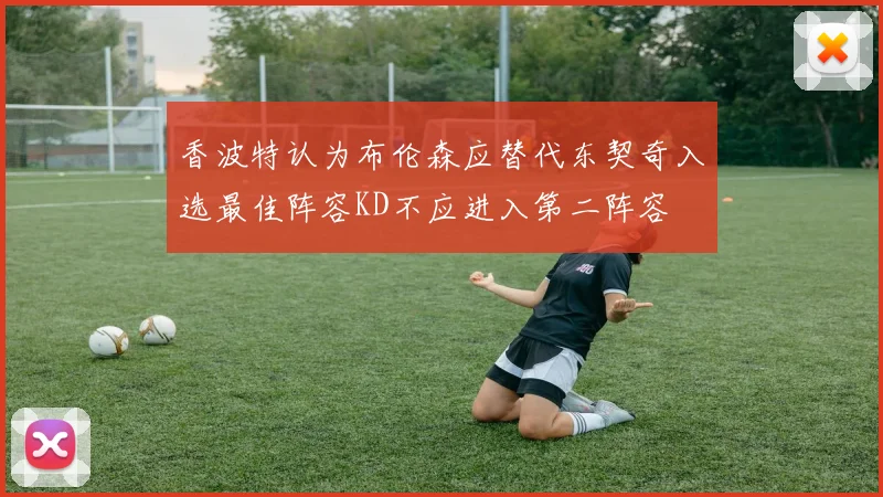 香波特认为布伦森应替代东契奇入选最佳阵容KD不应进入第二阵容