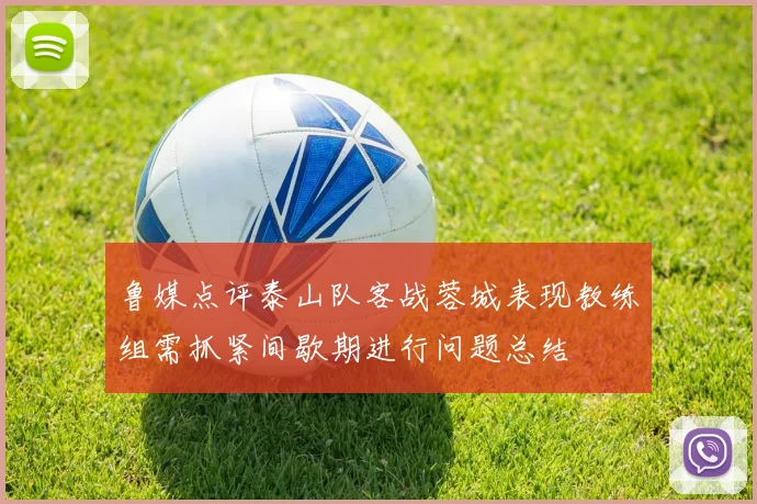 鲁媒点评泰山队客战蓉城表现教练组需抓紧间歇期进行问题总结