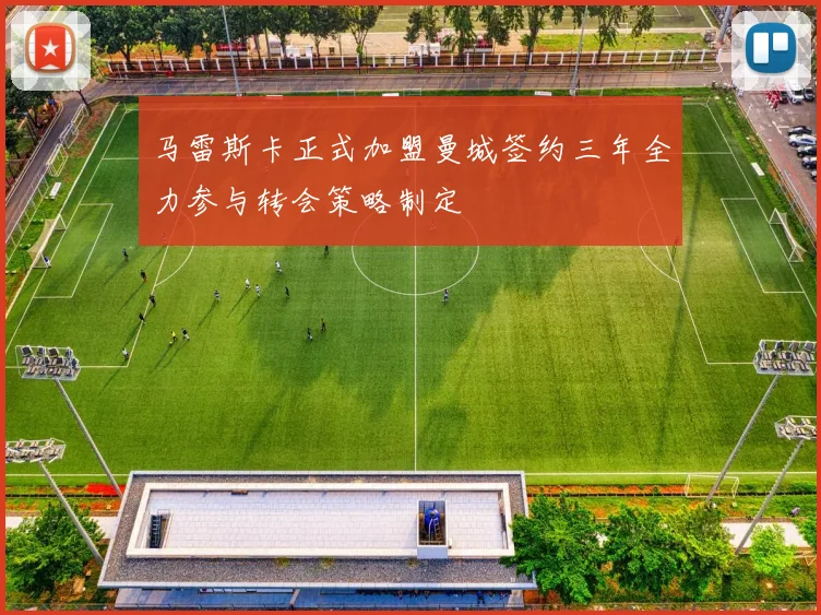 马雷斯卡正式加盟曼城签约三年全力参与转会策略制定
