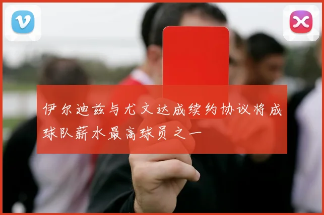 伊尔迪兹与尤文达成续约协议将成球队薪水最高球员之一
