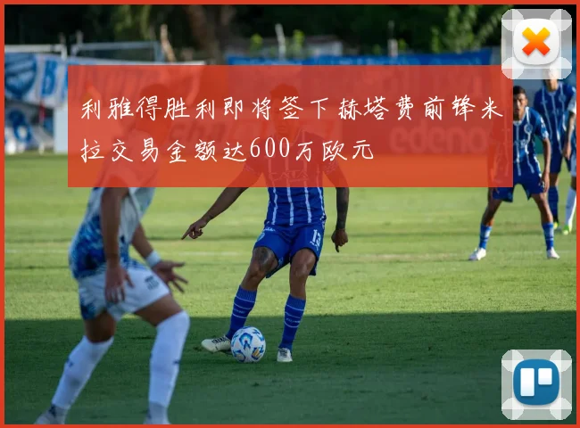 利雅得胜利即将签下赫塔费前锋米拉交易金额达600万欧元