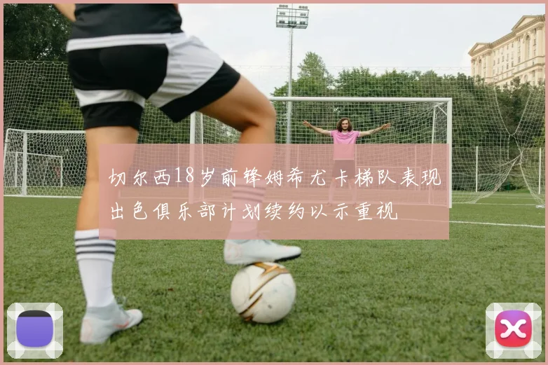 切尔西18岁前锋姆希尤卡梯队表现出色俱乐部计划续约以示重视