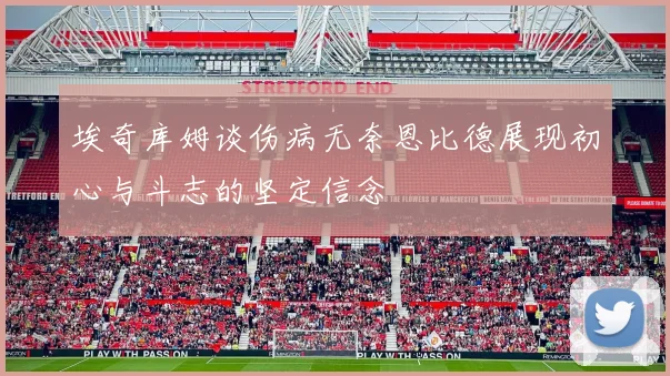 埃奇库姆谈伤病无奈恩比德展现初心与斗志的坚定信念